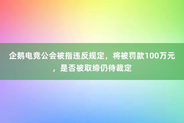 企鹅电竞公会被指违反规定，将被罚款100万元，是否被取缔仍待裁定