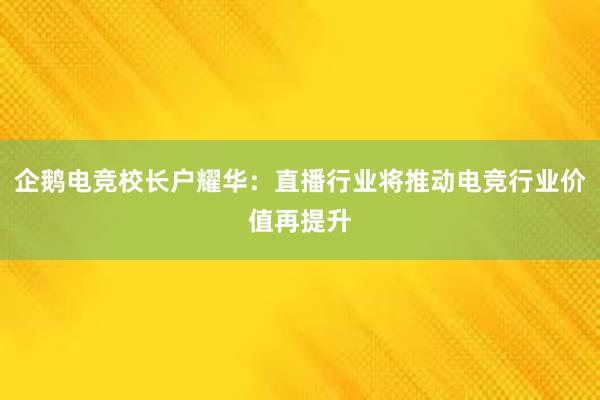 企鹅电竞校长户耀华：直播行业将推动电竞行业价值再提升