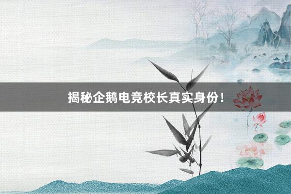 揭秘企鹅电竞校长真实身份！