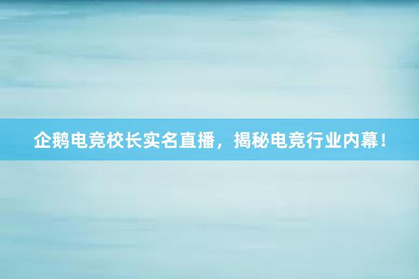 企鹅电竞校长实名直播，揭秘电竞行业内幕！