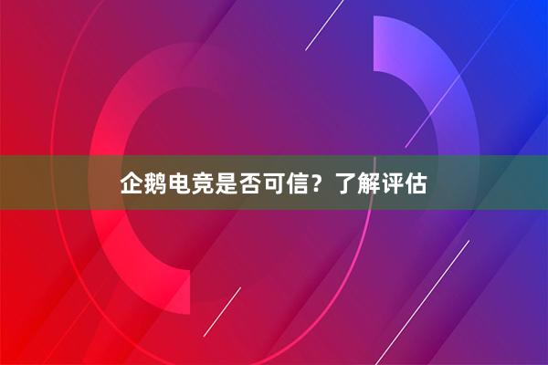 企鹅电竞是否可信？了解评估