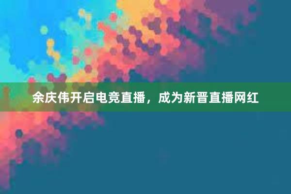 余庆伟开启电竞直播，成为新晋直播网红