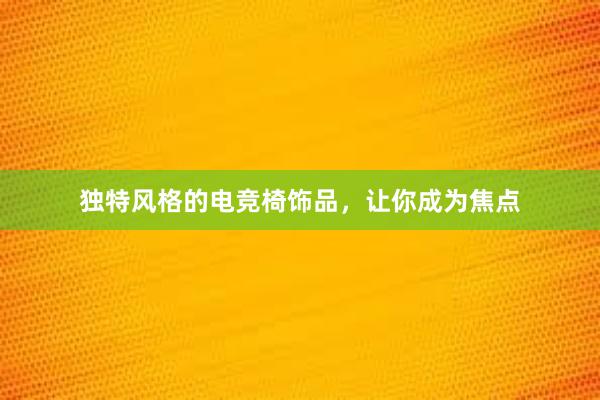 独特风格的电竞椅饰品，让你成为焦点