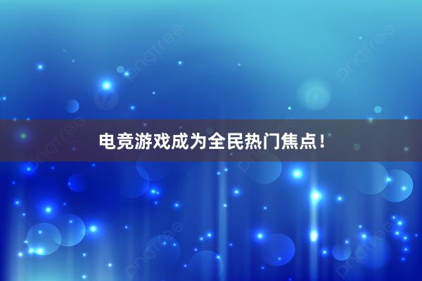 电竞游戏成为全民热门焦点！