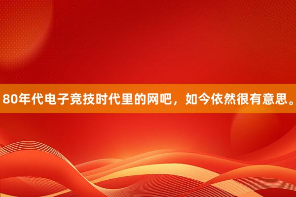 80年代电子竞技时代里的网吧，如今依然很有意思。