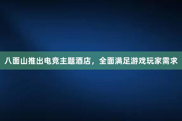 八面山推出电竞主题酒店，全面满足游戏玩家需求