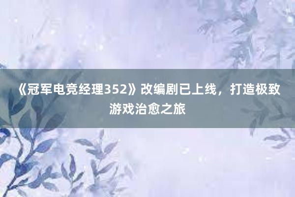 《冠军电竞经理352》改编剧已上线，打造极致游戏治愈之旅