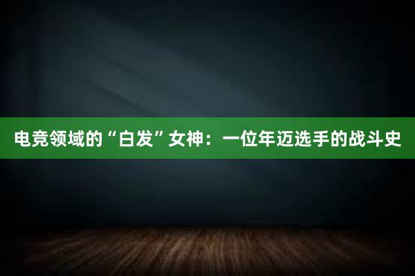 电竞领域的“白发”女神：一位年迈选手的战斗史