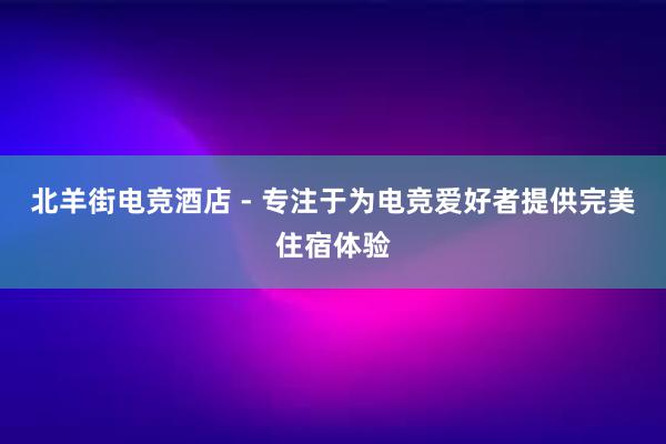 北羊街电竞酒店 - 专注于为电竞爱好者提供完美住宿体验