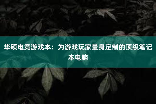 华硕电竞游戏本：为游戏玩家量身定制的顶级笔记本电脑