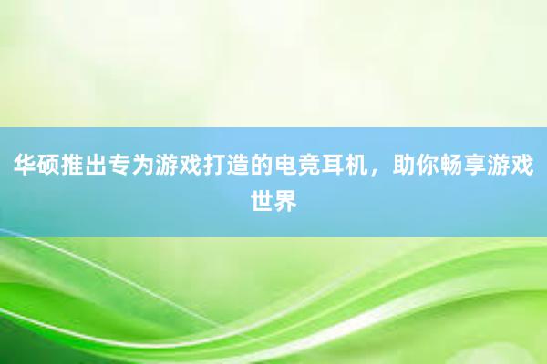 华硕推出专为游戏打造的电竞耳机，助你畅享游戏世界