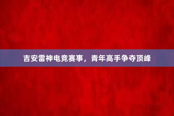 吉安雷神电竞赛事，青年高手争夺顶峰