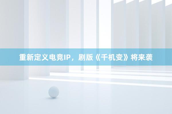 重新定义电竞IP，剧版《千机变》将来袭