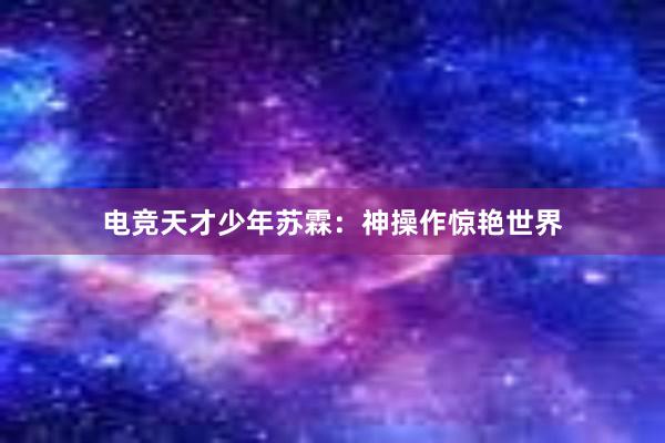 电竞天才少年苏霖：神操作惊艳世界