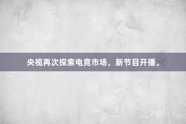 央视再次探索电竞市场，新节目开播。