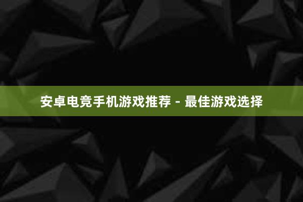 安卓电竞手机游戏推荐 - 最佳游戏选择