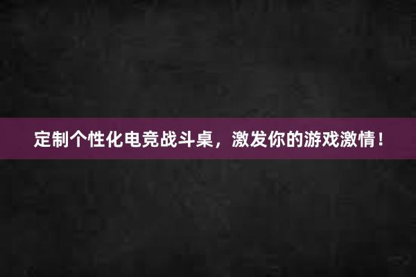 定制个性化电竞战斗桌，激发你的游戏激情！