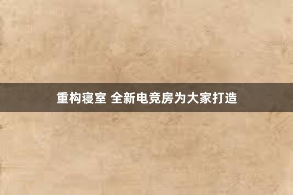 重构寝室 全新电竞房为大家打造