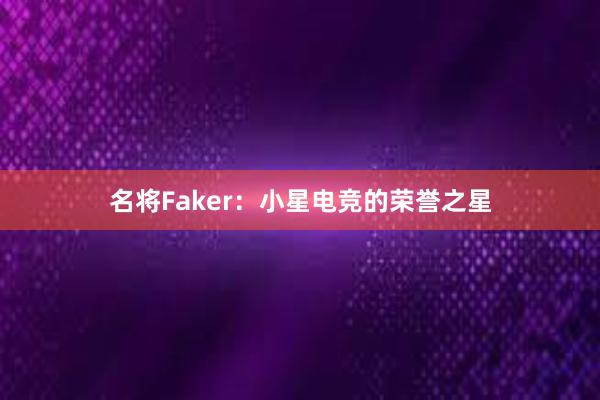 名将Faker：小星电竞的荣誉之星