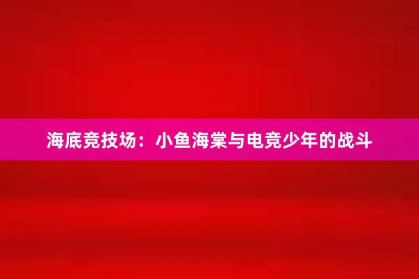 海底竞技场：小鱼海棠与电竞少年的战斗