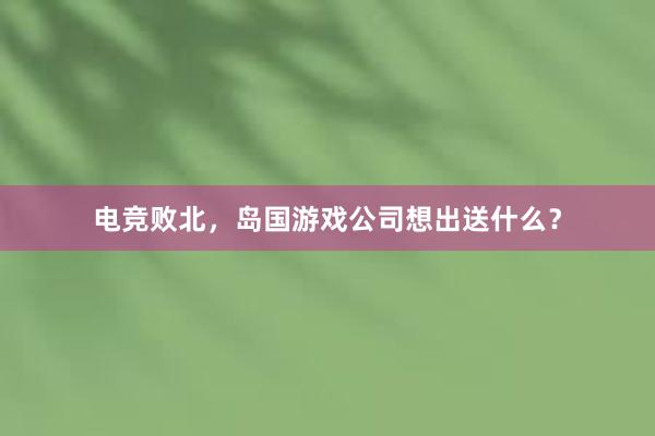 电竞败北，岛国游戏公司想出送什么？