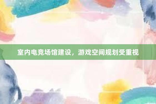 室内电竞场馆建设，游戏空间规划受重视