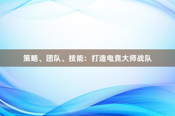 策略、团队、技能：打造电竞大师战队