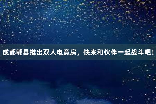 成都郫县推出双人电竞房，快来和伙伴一起战斗吧！