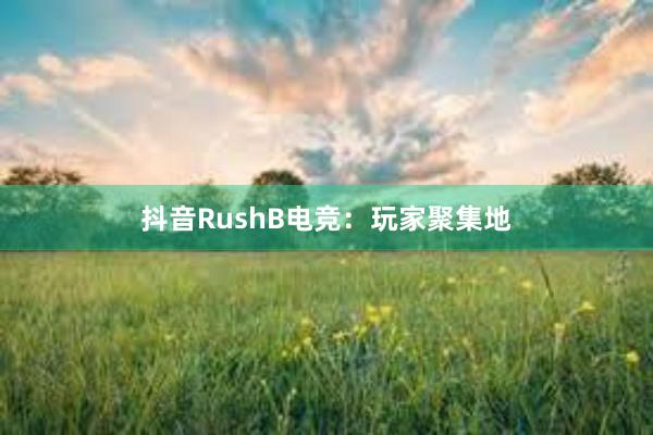 抖音RushB电竞：玩家聚集地