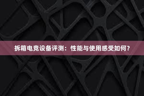 拆箱电竞设备评测：性能与使用感受如何？