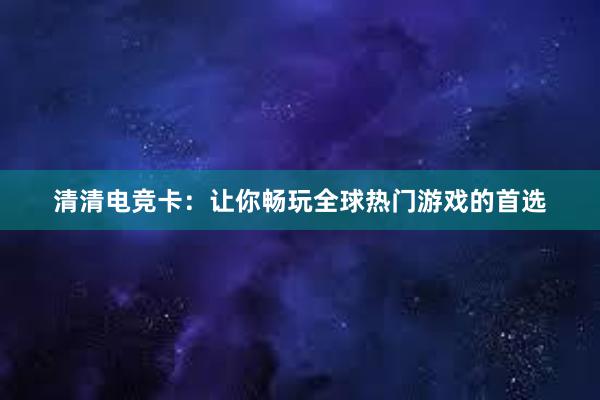 清清电竞卡：让你畅玩全球热门游戏的首选