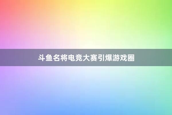 斗鱼名将电竞大赛引爆游戏圈