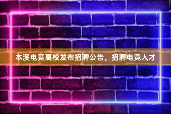 本溪电竞高校发布招聘公告，招聘电竞人才