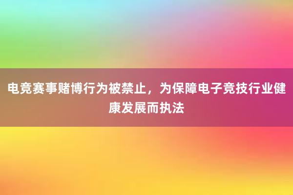 电竞赛事赌博行为被禁止，为保障电子竞技行业健康发展而执法