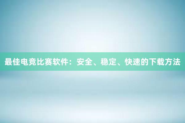 最佳电竞比赛软件：安全、稳定、快速的下载方法