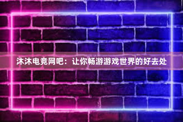 沐沐电竞网吧：让你畅游游戏世界的好去处