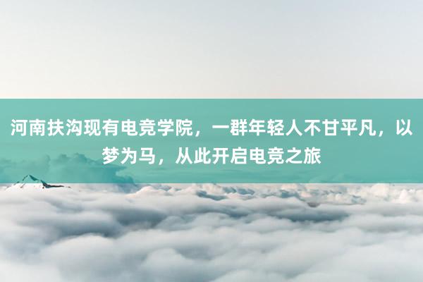 河南扶沟现有电竞学院，一群年轻人不甘平凡，以梦为马，从此开启电竞之旅