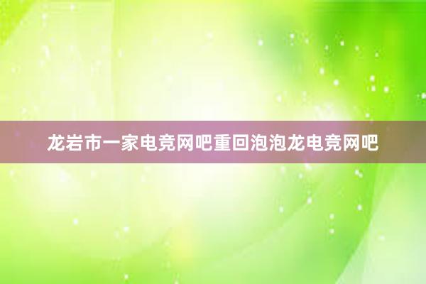 龙岩市一家电竞网吧重回泡泡龙电竞网吧