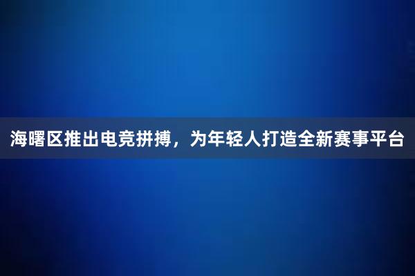 海曙区推出电竞拼搏，为年轻人打造全新赛事平台