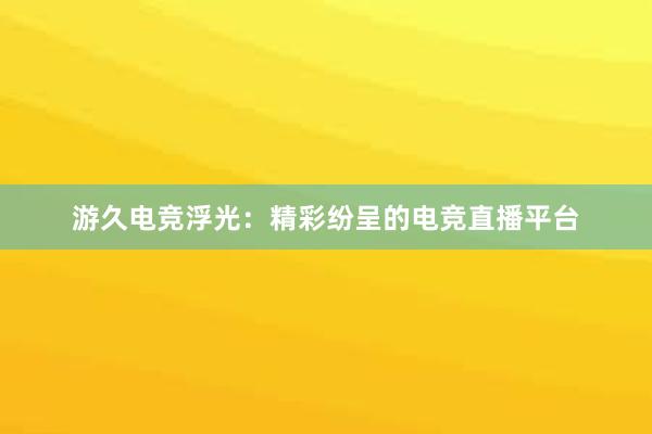 游久电竞浮光：精彩纷呈的电竞直播平台