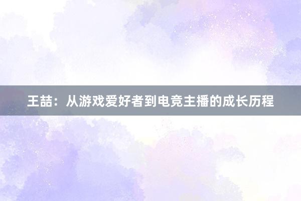 王喆：从游戏爱好者到电竞主播的成长历程