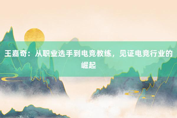 王嘉奇：从职业选手到电竞教练，见证电竞行业的崛起