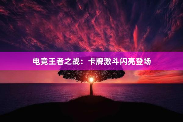 电竞王者之战：卡牌激斗闪亮登场