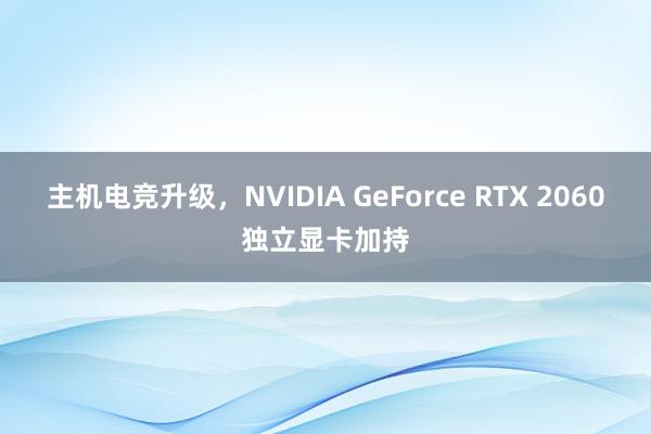 主机电竞升级，NVIDIA GeForce RTX 2060独立显卡加持