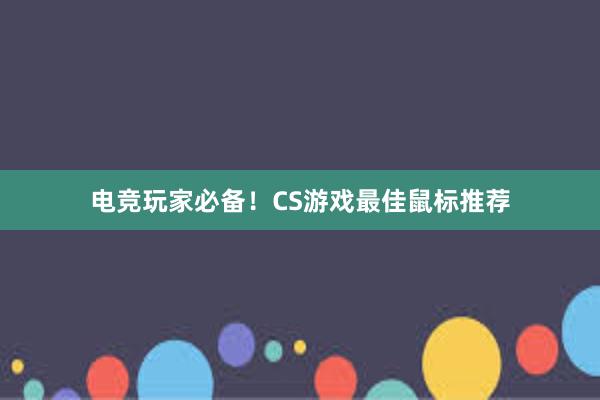 电竞玩家必备！CS游戏最佳鼠标推荐