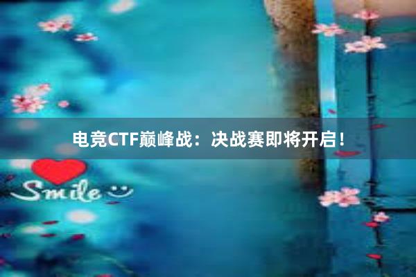 电竞CTF巅峰战：决战赛即将开启！