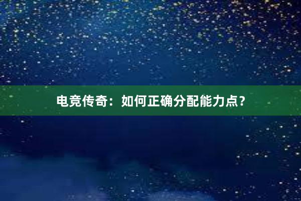 电竞传奇：如何正确分配能力点？