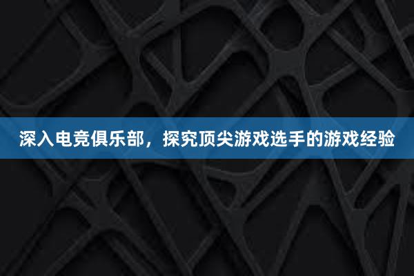 深入电竞俱乐部，探究顶尖游戏选手的游戏经验