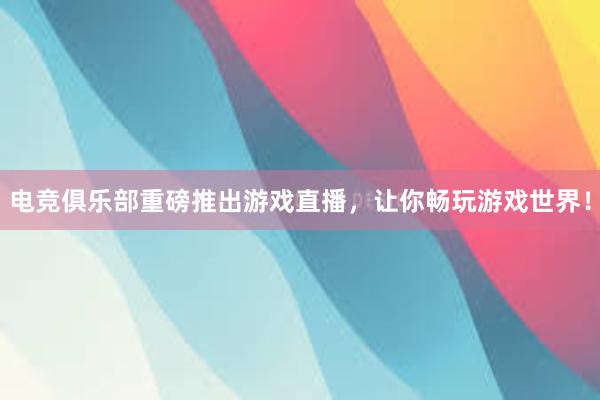 电竞俱乐部重磅推出游戏直播，让你畅玩游戏世界！