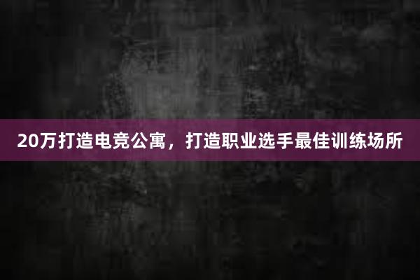 20万打造电竞公寓，打造职业选手最佳训练场所